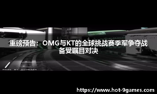 重磅预告：OMG与KT的全球挑战赛季军争夺战备受瞩目对决