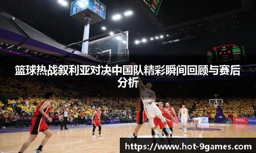 篮球热战叙利亚对决中国队精彩瞬间回顾与赛后分析
